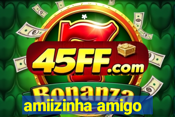 amiizinha amigo